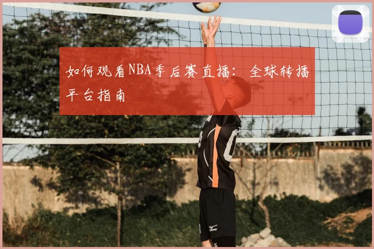 如何观看NBA季后赛直播：全球转播平台指南