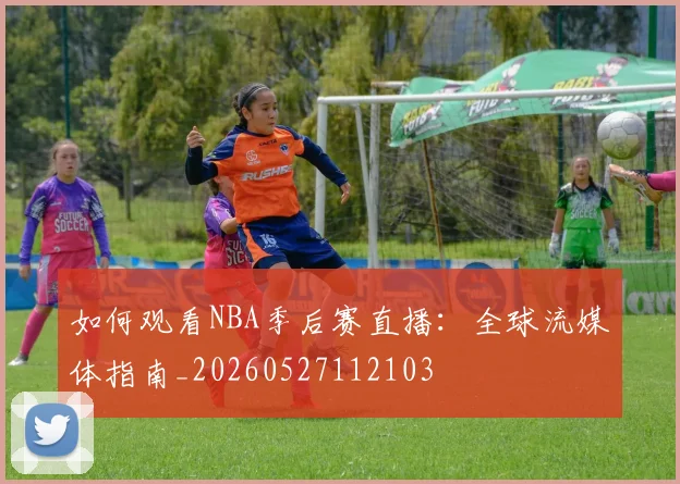 如何观看NBA季后赛直播:全球流媒体指南_20260527112103