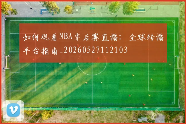 如何观看NBA季后赛直播：全球转播平台指南_20260527112103